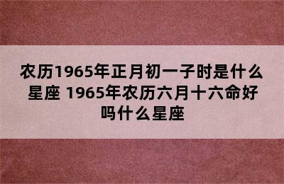 农历1965年正月初一子时是什么星座 1965年农历六月十六命好吗什么星座